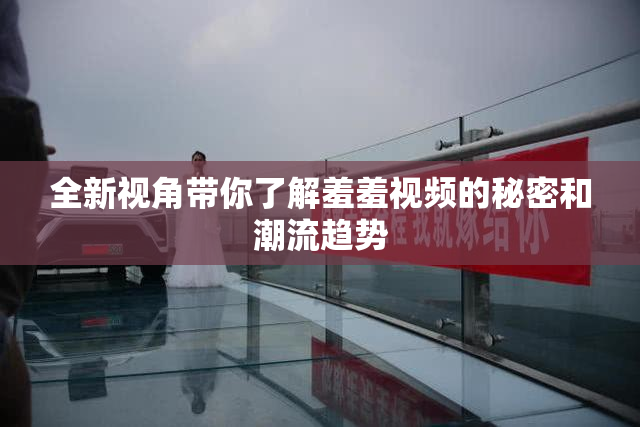 全新视角带你了解羞羞视频的秘密和潮流趋势