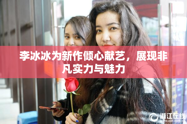 李冰冰为新作倾心献艺，展现非凡实力与魅力