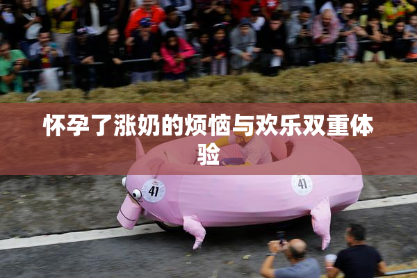 怀孕了涨奶的烦恼与欢乐双重体验