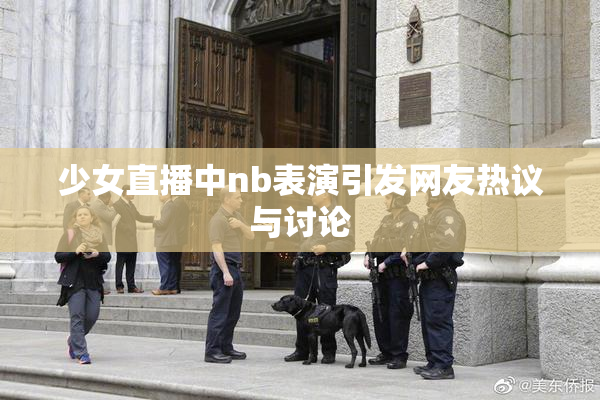 少女直播中nb表演引发网友热议与讨论