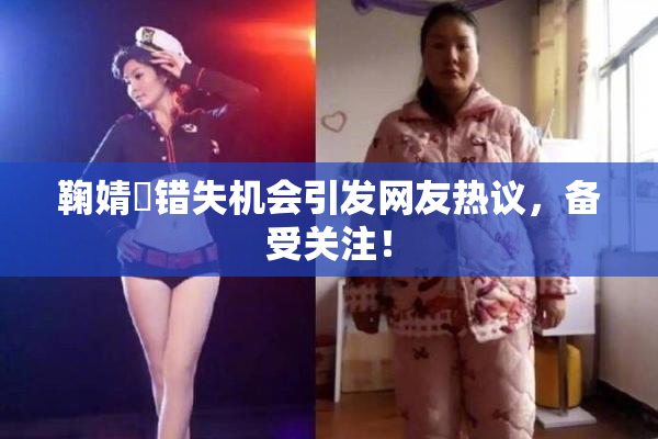 鞠婧祎错失机会引发网友热议，备受关注！