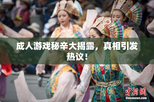 成人游戏秘辛大揭露，真相引发热议！