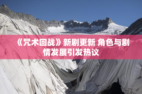 《咒术回战》新剧更新 角色与剧情发展引发热议