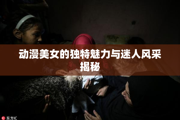 动漫美女的独特魅力与迷人风采揭秘