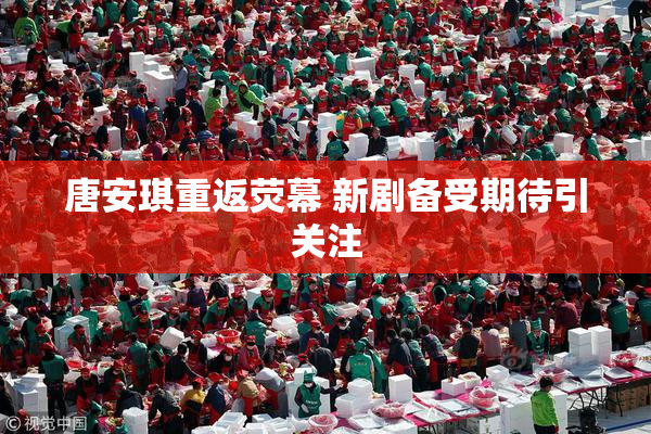 唐安琪重返荧幕 新剧备受期待引关注