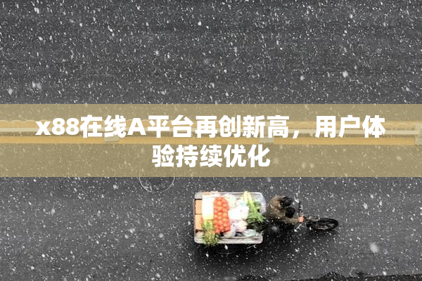 x88在线A平台再创新高，用户体验持续优化