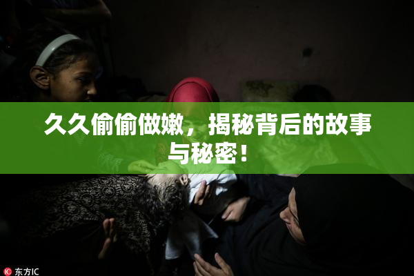 久久偷偷做嫩，揭秘背后的故事与秘密！
