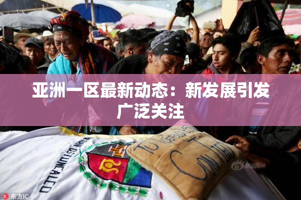 亚洲一区最新动态：新发展引发广泛关注