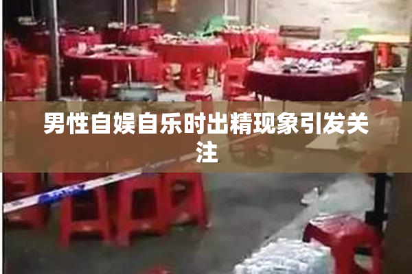 男性自娱自乐时出精现象引发关注