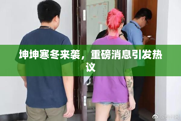 坤坤寒冬来袭，重磅消息引发热议