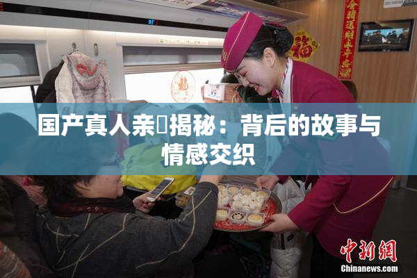 国产真人亲妺揭秘：背后的故事与情感交织