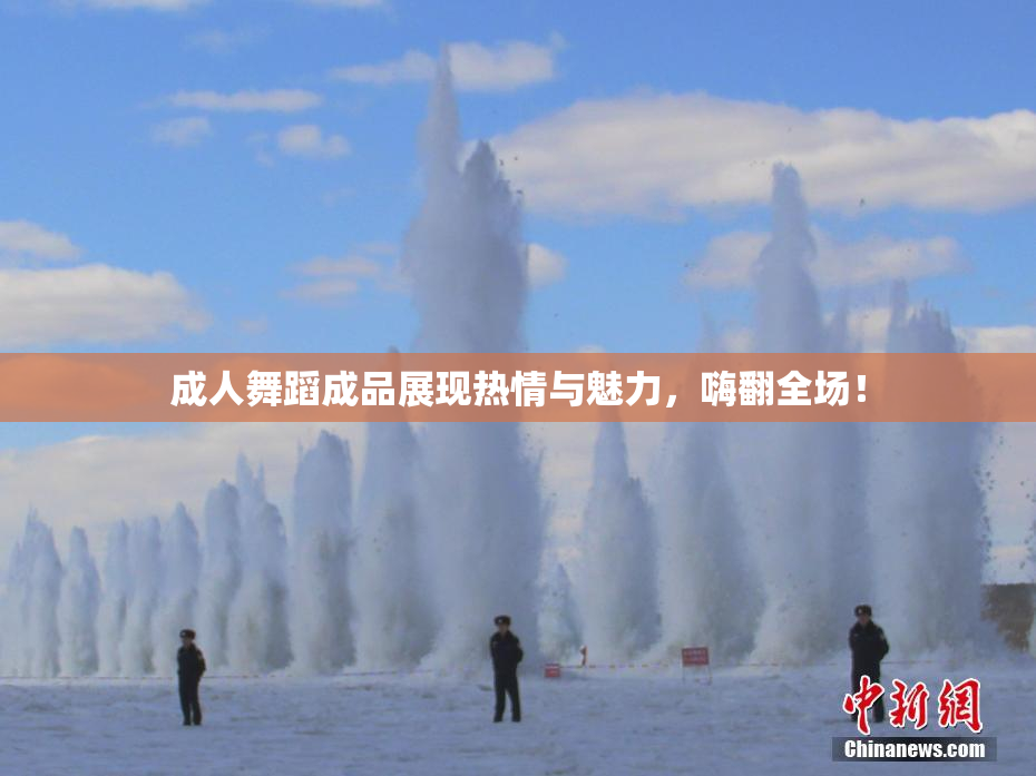 成人舞蹈成品展现热情与魅力，嗨翻全场！