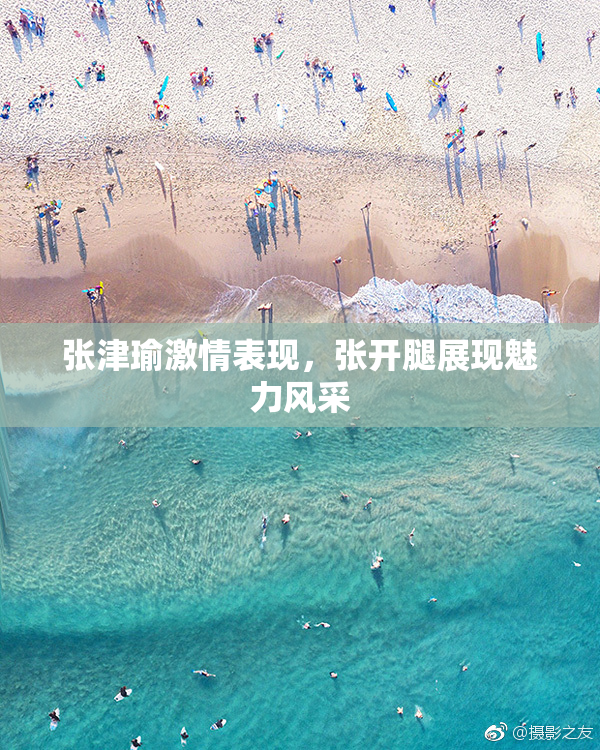 张津瑜激情表现，张开腿展现魅力风采