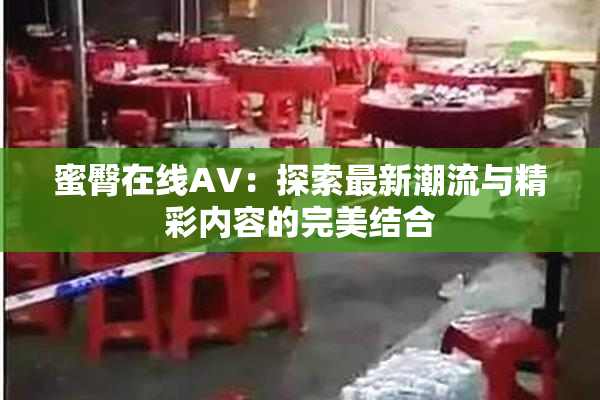 蜜臀在线AV：探索最新潮流与精彩内容的完美结合