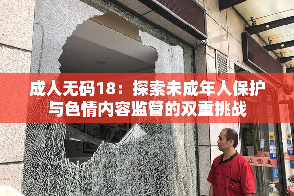 成人无码18：探索未成年人保护与色情内容监管的双重挑战