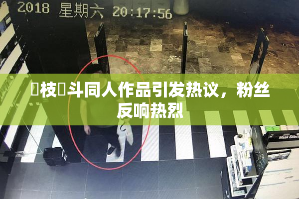 狛枝凪斗同人作品引发热议，粉丝反响热烈