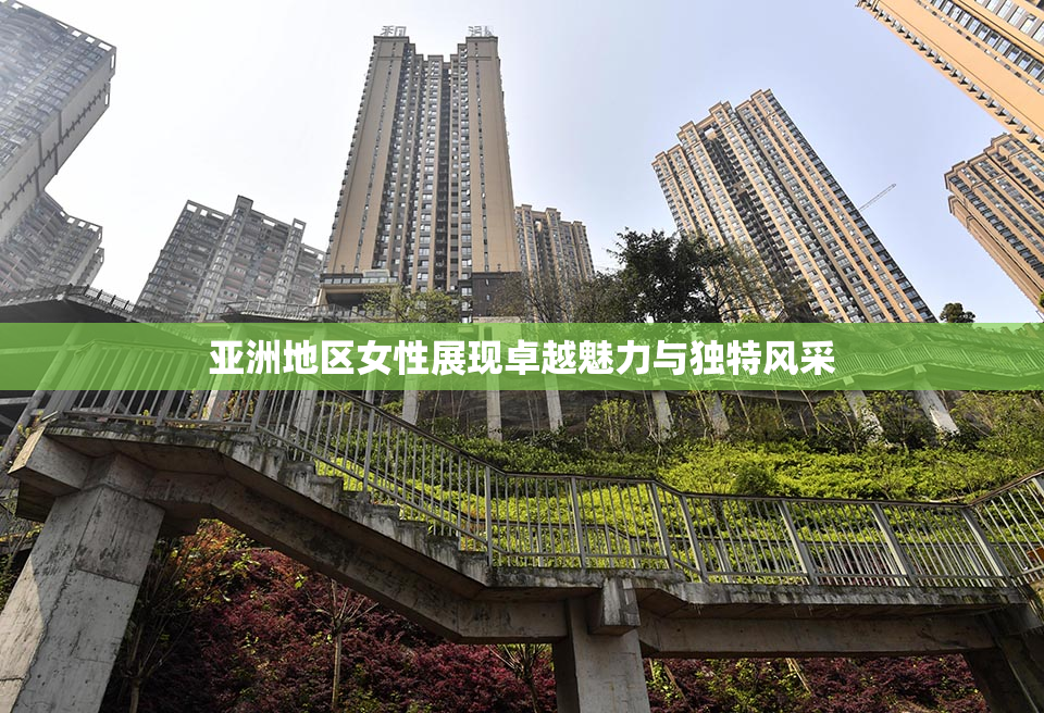 亚洲地区女性展现卓越魅力与独特风采