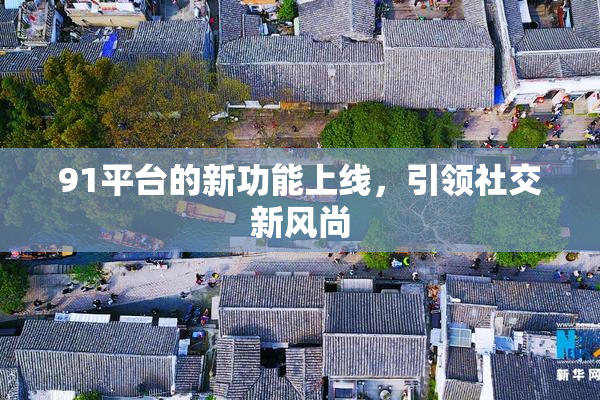 91平台的新功能上线，引领社交新风尚