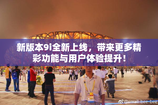新版本9i全新上线，带来更多精彩功能与用户体验提升！