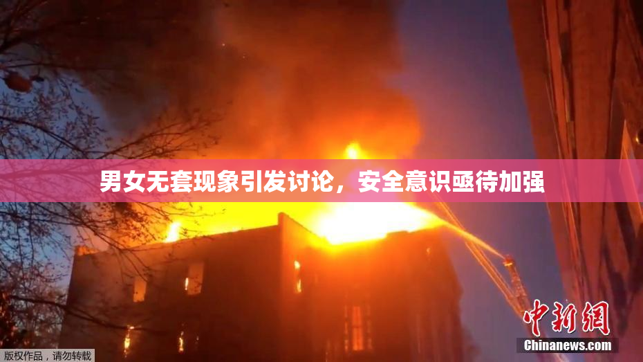 男女无套现象引发讨论，安全意识亟待加强