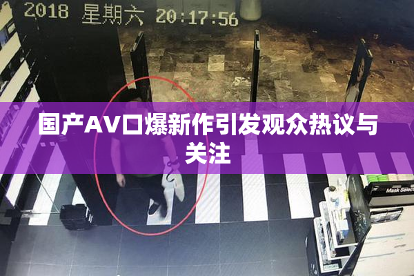 国产AV口爆新作引发观众热议与关注