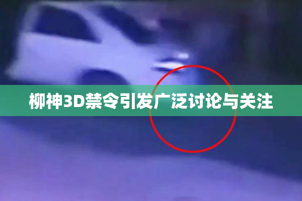 柳神3D禁令引发广泛讨论与关注