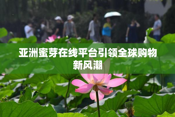 亚洲蜜芽在线平台引领全球购物新风潮