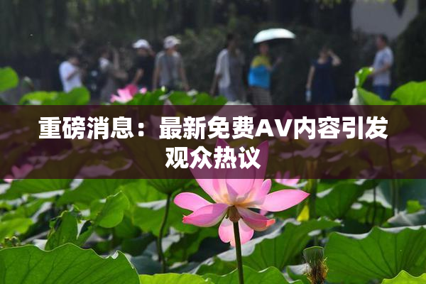 重磅消息：最新免费AV内容引发观众热议