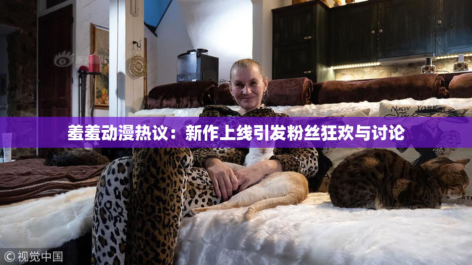羞羞动漫热议：新作上线引发粉丝狂欢与讨论