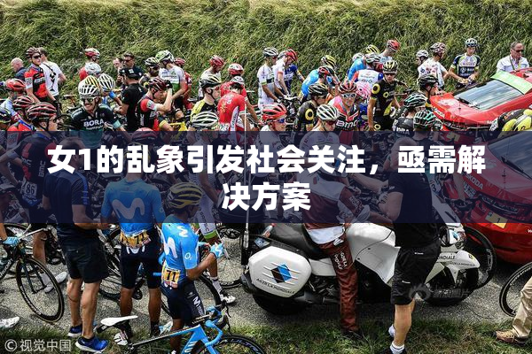 女1的乱象引发社会关注，亟需解决方案