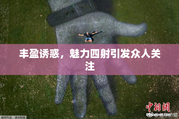丰盈诱惑，魅力四射引发众人关注
