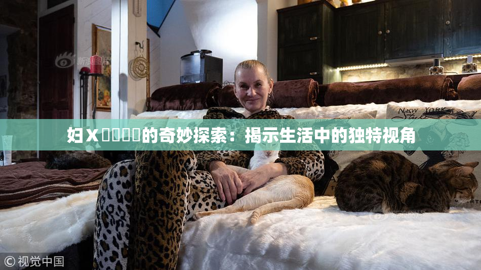 妇Ⅹ乄乂❌‌的奇妙探索：揭示生活中的独特视角