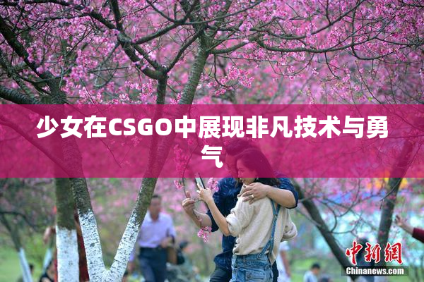少女在CSGO中展现非凡技术与勇气