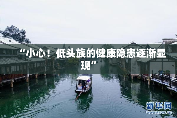 “小心！低头族的健康隐患逐渐显现”