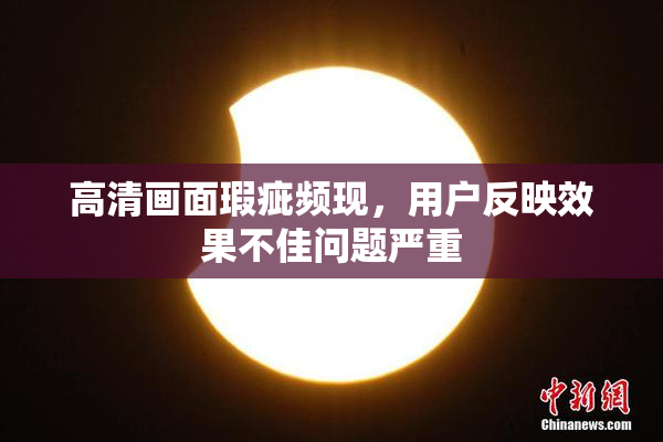高清画面瑕疵频现，用户反映效果不佳问题严重