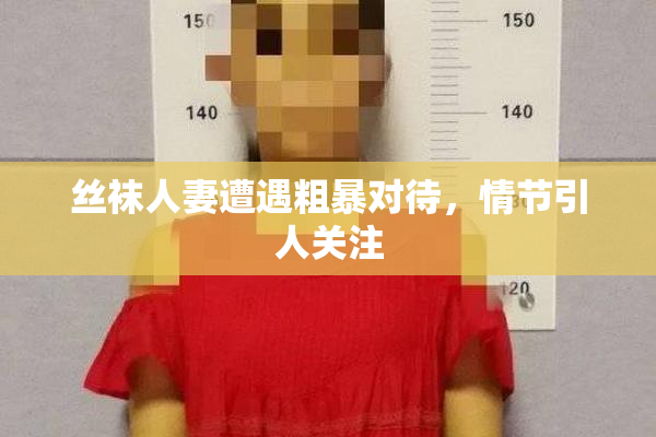 丝袜人妻遭遇粗暴对待，情节引人关注