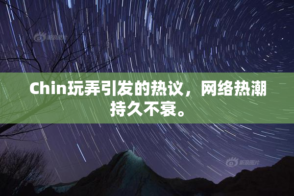 Chin玩弄引发的热议，网络热潮持久不衰。