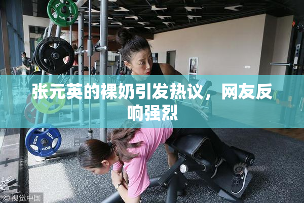 张元英的裸奶引发热议，网友反响强烈