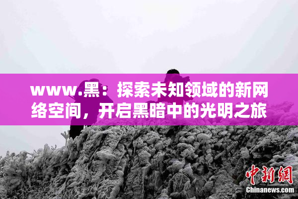 www.黑：探索未知领域的新网络空间，开启黑暗中的光明之旅
