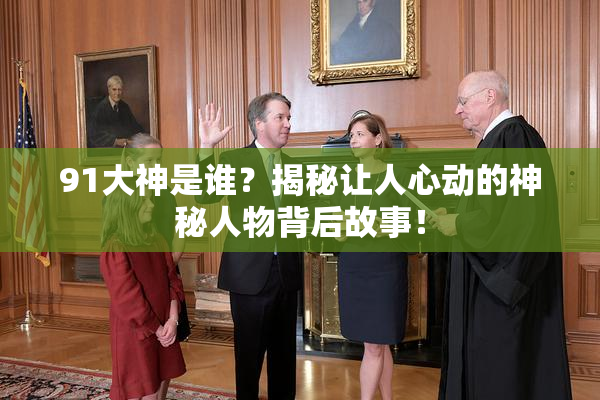 91大神是谁？揭秘让人心动的神秘人物背后故事！