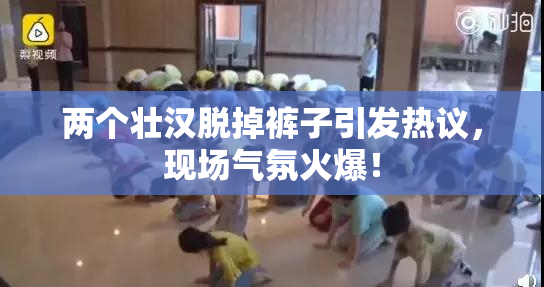两个壮汉脱掉裤子引发热议，现场气氛火爆！