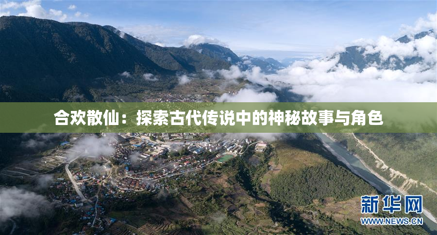 合欢散仙：探索古代传说中的神秘故事与角色