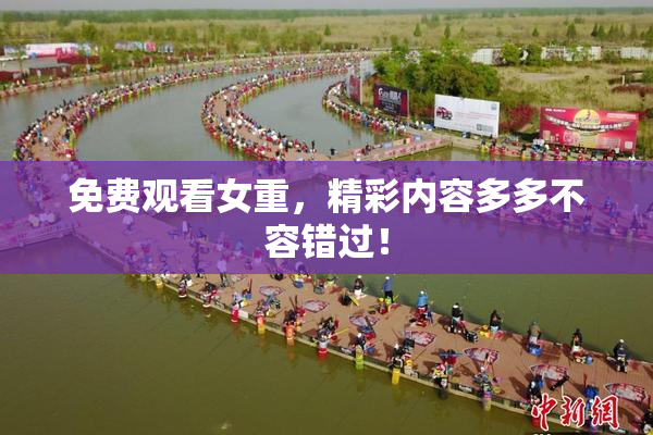 免费观看女重，精彩内容多多不容错过！