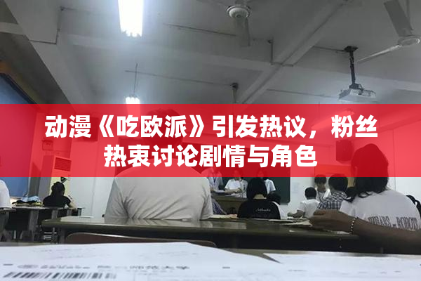 动漫《吃欧派》引发热议，粉丝热衷讨论剧情与角色