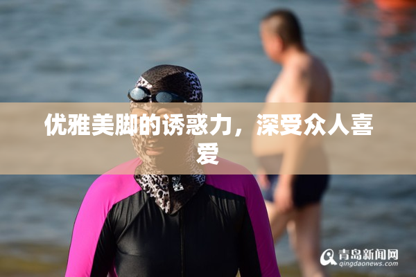 优雅美脚的诱惑力，深受众人喜爱