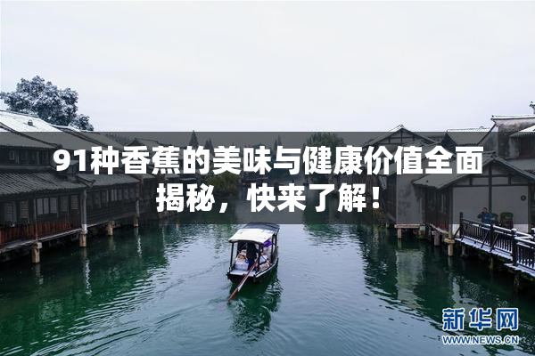 91种香蕉的美味与健康价值全面揭秘，快来了解！