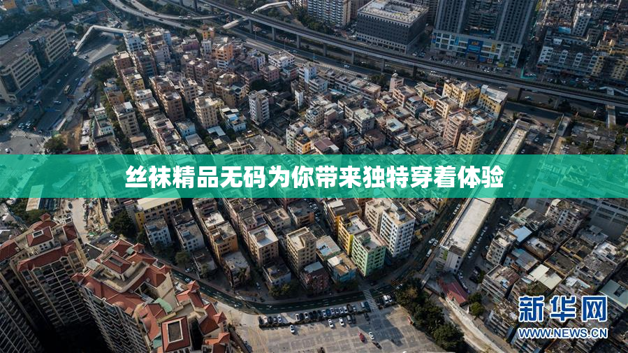 丝袜精品无码为你带来独特穿着体验