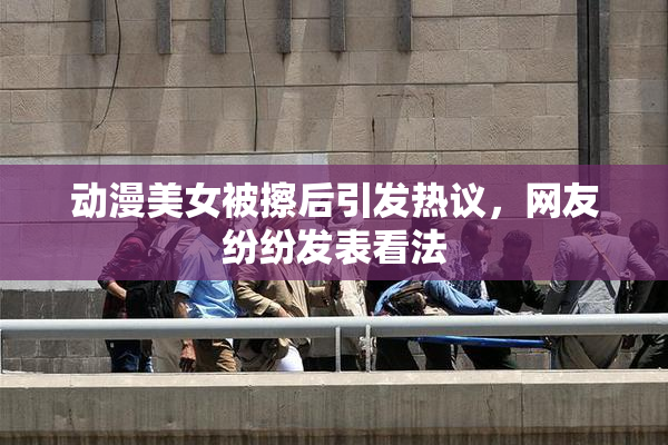 动漫美女被擦后引发热议，网友纷纷发表看法