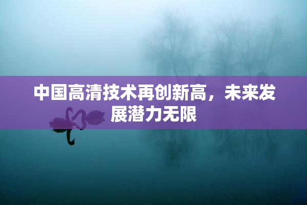 中国高清技术再创新高，未来发展潜力无限