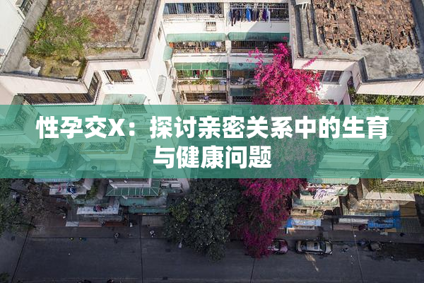 性孕交X：探讨亲密关系中的生育与健康问题